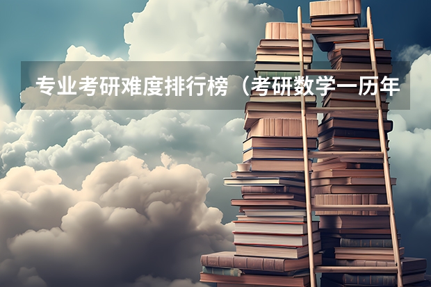 专业考研难度排行榜（考研数学一历年真题难度排行）