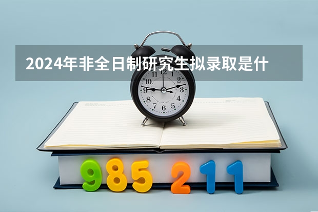 2024年非全日制研究生拟录取是什么意思 2024年非全日制研究生有毕业证吗