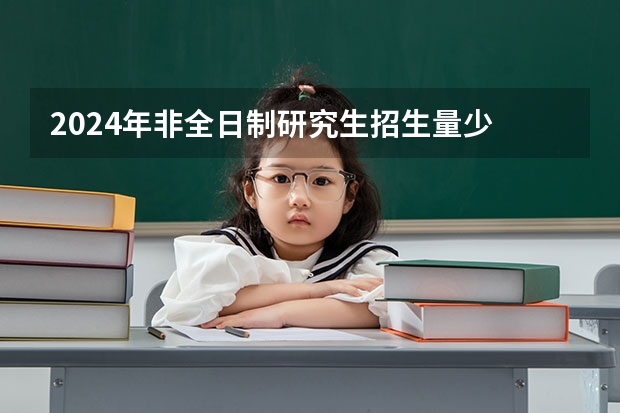 2024年非全日制研究生招生量少 2024年非全日制研究生总共费用有多少