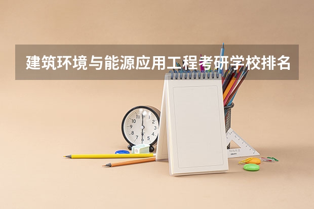 建筑环境与能源应用工程考研学校排名 环境专业学校排名考研 环境工程专业考研学校排名