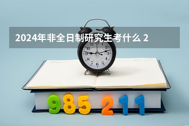 2024年非全日制研究生考什么 2024年非全日制研究生值得花很多钱去读吗
