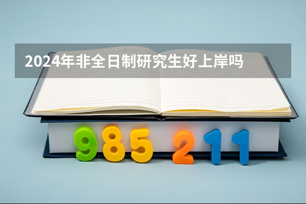 2024年非全日制研究生好上岸吗 2024年非全日制研究生统考科目这样设置，成绩可以申请复核