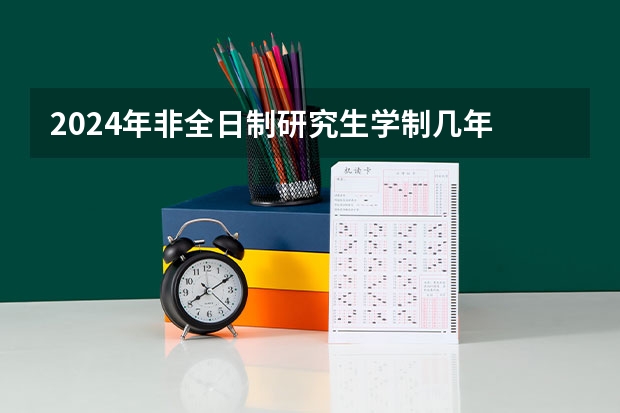 2024年非全日制研究生学制几年 2024年非全日制研究生有毕业证吗