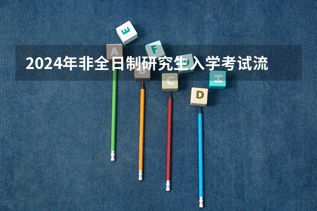 2024年非全日制研究生入学考试流程详解 2024年非全日制研究生能直接联系学校进行报名吗