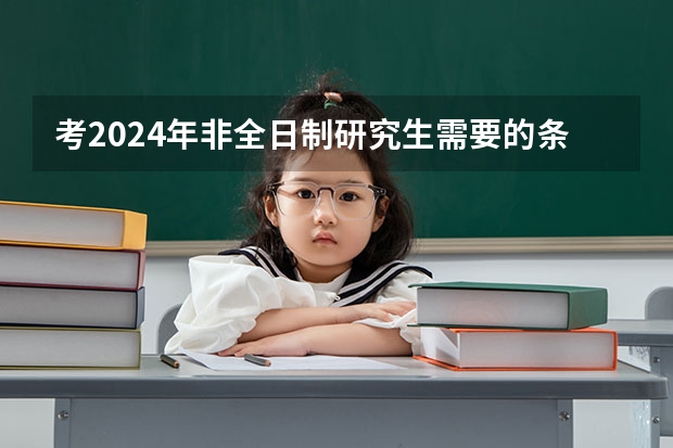 考2024年非全日制研究生需要的条件详情介绍 2024年非全日制研究生统考考什么