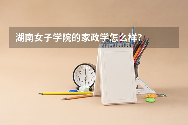 湖南女子学院的家政学怎么样？