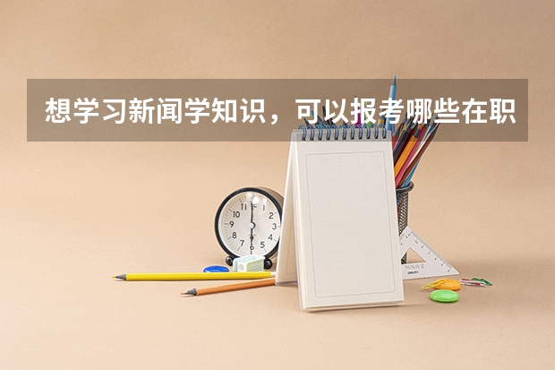 想学习新闻学知识，可以报考哪些在职研究生院校呢？