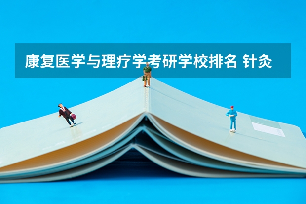 康复医学与理疗学考研学校排名 针灸推拿学专业考研分数线 针灸推拿学考研那些学校好？
