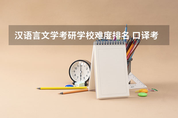 汉语言文学考研学校难度排名 口译考研学校排名 汉硕考研难度院校排名
