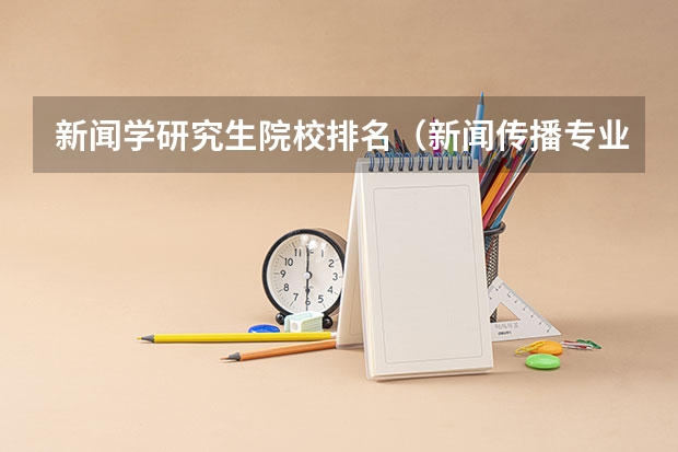 新闻学研究生院校排名（新闻传播专业考研学校排名）