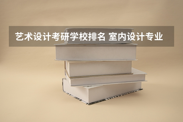 艺术设计考研学校排名 室内设计专业大学排名 服装设计考研学校排名