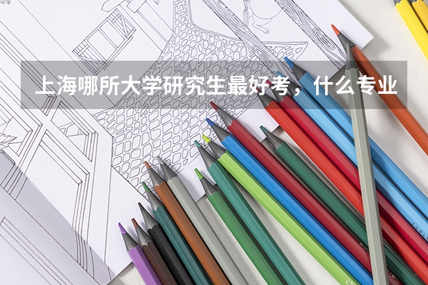 上海哪所大学研究生最好考，什么专业？