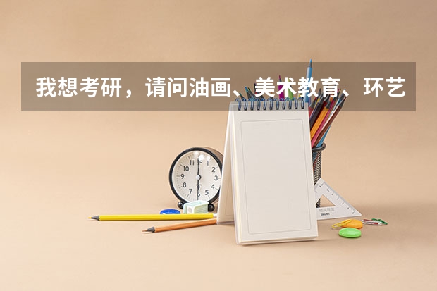 我想考研，请问油画、美术教育、环艺这三个专业考哪个好？哪个学校好考？