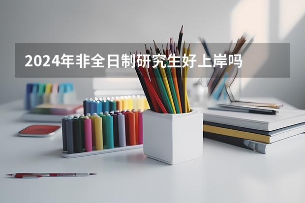 2024年非全日制研究生好上岸吗 2024年非全日制研究生报考条件按专业门类设置