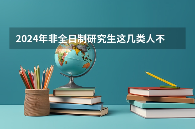 2024年非全日制研究生这几类人不适合读 2024年非全日制研究生有毕业证吗