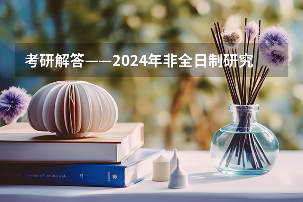 考研解答——2024年非全日制研究生都能拿到双证吗 2024年非全日制研究生考前准备指南