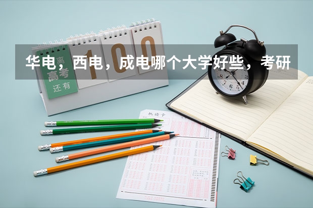 华电，西电，成电哪个大学好些，考研哪个比较好考？