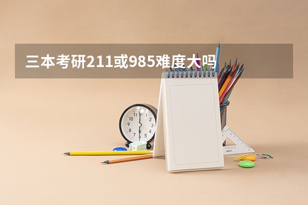 三本考研211或985难度大吗