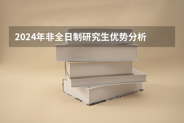 2024年非全日制研究生优势分析 2024年非全日制研究生备考关键探讨