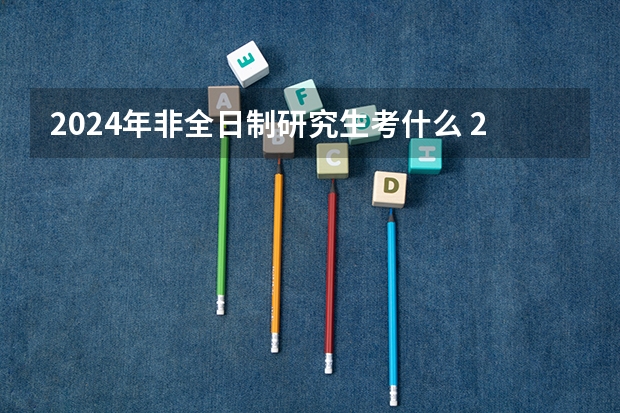 2024年非全日制研究生考什么 2024年非全日制研究生拟录取是什么意思