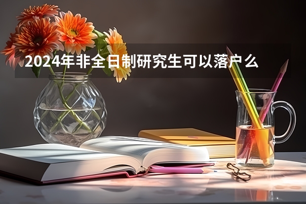 2024年非全日制研究生可以落户么 2024年非全日制研究生招应届生吗