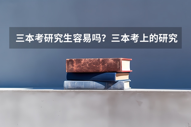 三本考研究生容易吗？三本考上的研究生和普本或重点考的研究生有区别吗？