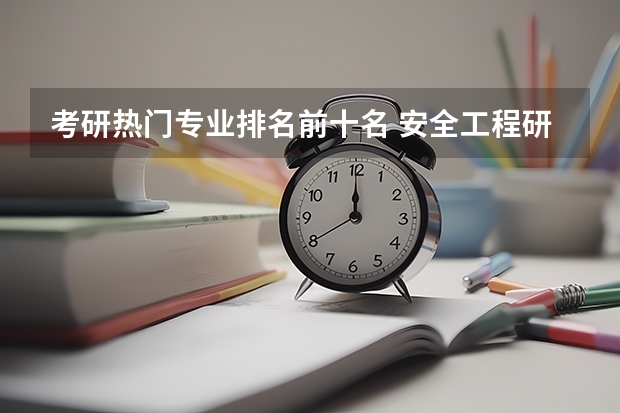 考研热门专业排名前十名 安全工程研究生考研学校排名 电子信息工程考研学校排名