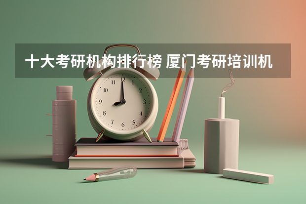 十大考研机构排行榜 厦门考研培训机构排名榜 太原考研培训机构排名前十