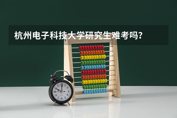 杭州电子科技大学研究生难考吗？