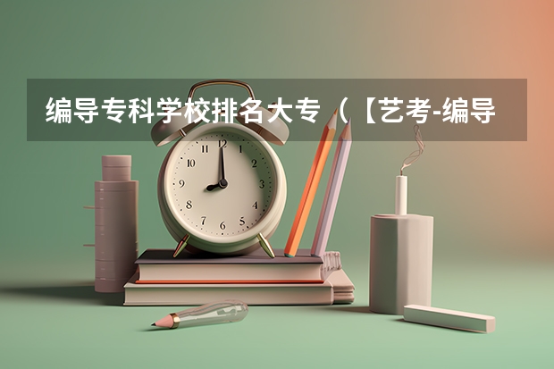 编导专科学校排名大专（【艺考-编导】全国编导类高校排名）