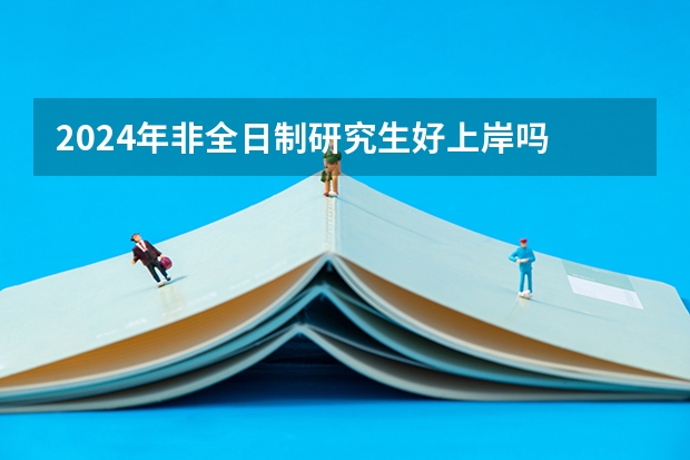 2024年非全日制研究生好上岸吗 2024年非全日制研究生报名网站为研招网