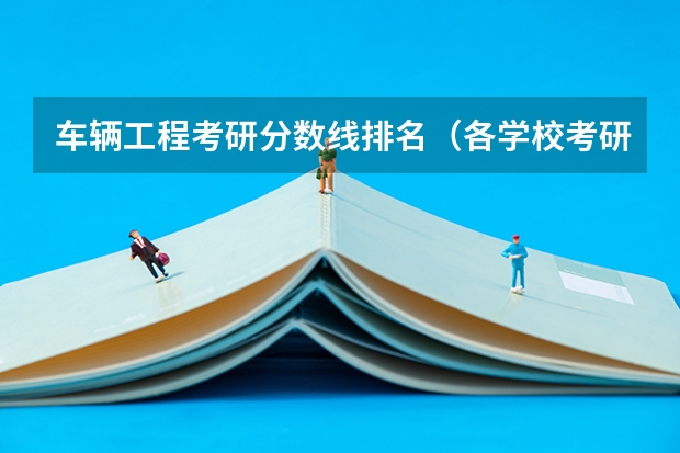 车辆工程考研分数线排名（各学校考研录取分数线）