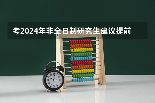 考2024年非全日制研究生建议提前几个月开始正式备考 2024年非全日制研究生复试各科讲解