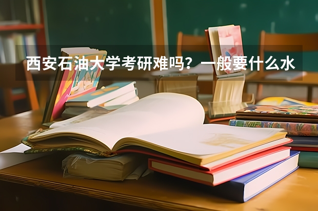 西安石油大学考研难吗？一般要什么水平才可以进入？