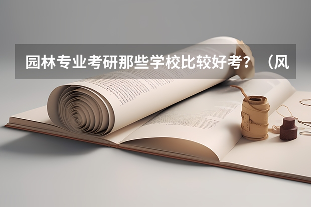 园林专业考研那些学校比较好考？（风景园林学专业考研院校推荐）