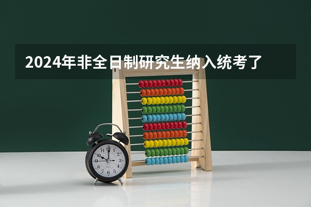 2024年非全日制研究生纳入统考了吗 2024年非全日制研究生含金量高吗