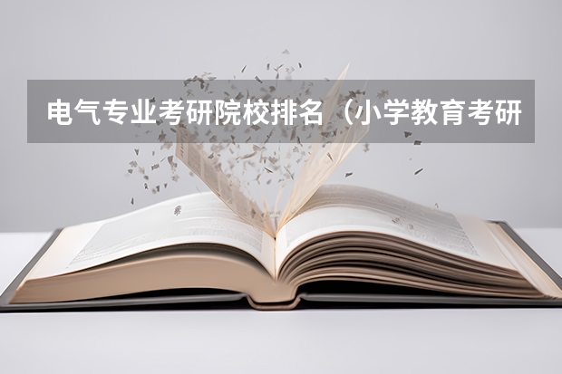 电气专业考研院校排名（小学教育考研院校最新排名）