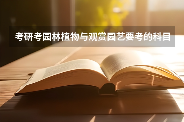 考研考园林植物与观赏园艺要考的科目有哪些？哪些学校的这个专业好？