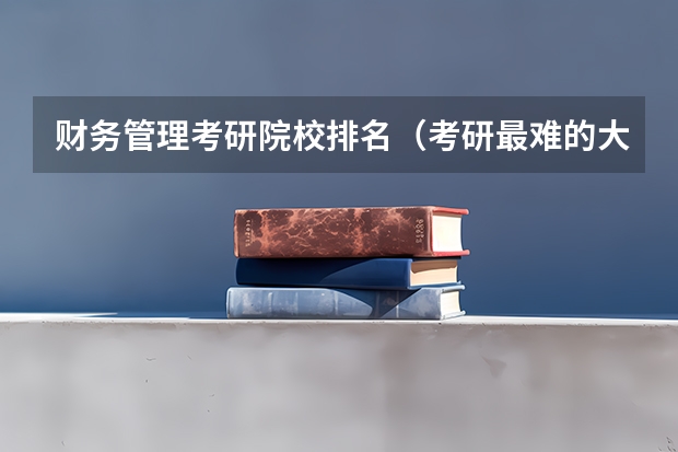 财务管理考研院校排名（考研最难的大学排名）