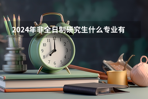 2024年非全日制研究生什么专业有提前面试 2024年非全日制研究生招应届生吗