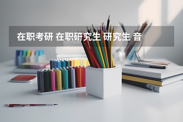 在职考研 在职研究生 研究生 音乐方向 有没有好考的学校啊? 音乐学专业考研方向 国内音乐学院真实的各专业的水平排名?