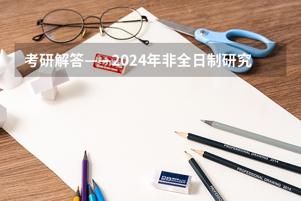考研解答——2024年非全日制研究生都能拿到双证吗 2024年非全日制研究生都需要参加统考才能入学吗