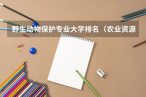 野生动物保护专业大学排名（农业资源与环境考研学校排名）