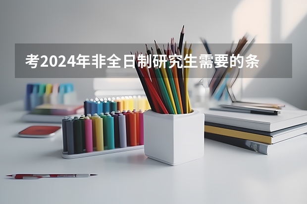 考2024年非全日制研究生需要的条件详情介绍 2024年非全日制研究生毕业需要答辩吗
