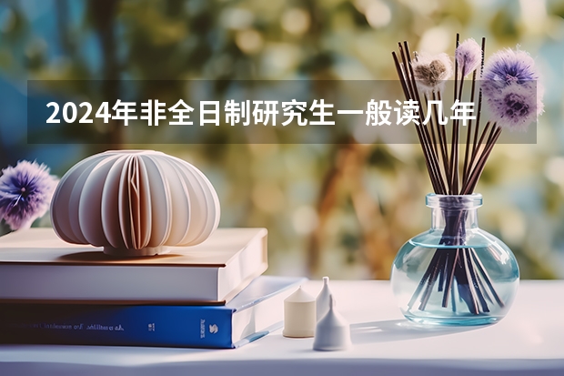 2024年非全日制研究生一般读几年毕业 2024年非全日制研究生考公务员承认吗