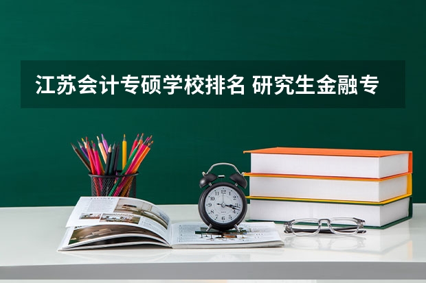 江苏会计专硕学校排名 研究生金融专业大学排名前100 金融学研究生院校排名