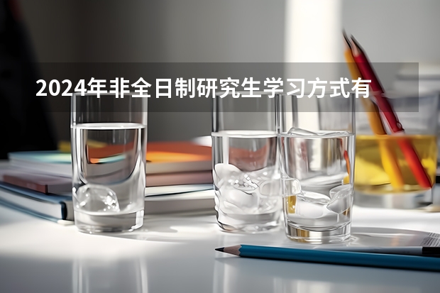 2024年非全日制研究生学习方式有哪些优势 2024年非全日制研究生能直接联系学校进行报名吗