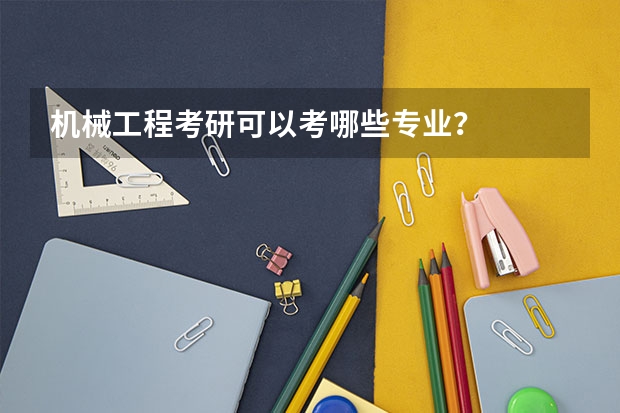 机械工程考研可以考哪些专业？