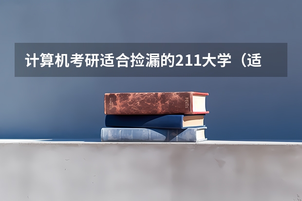 计算机考研适合捡漏的211大学（适合捡漏的重点大学）