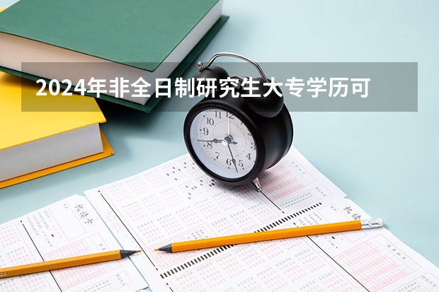 2024年非全日制研究生大专学历可以报考吗 2024年非全日制研究生的教学资源和全日制比会低吗